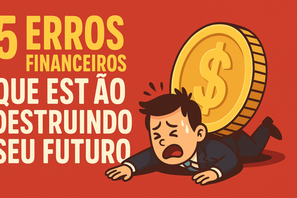 5-Erros-Financeiros-Que-Estão-Destruindo-Seu-Futuro-E-Como-Evitá-los-Ainda-Hoje